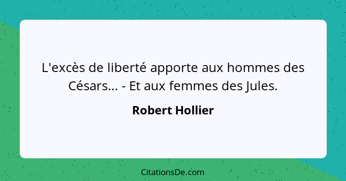 L'excès de liberté apporte aux hommes des Césars... - Et aux femmes des Jules.... - Robert Hollier