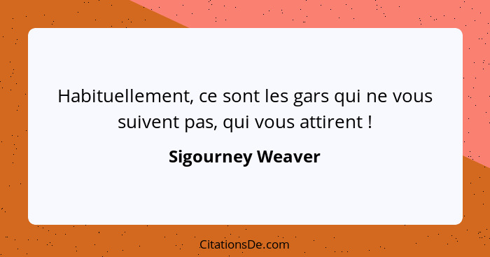 Habituellement, ce sont les gars qui ne vous suivent pas, qui vous attirent !... - Sigourney Weaver