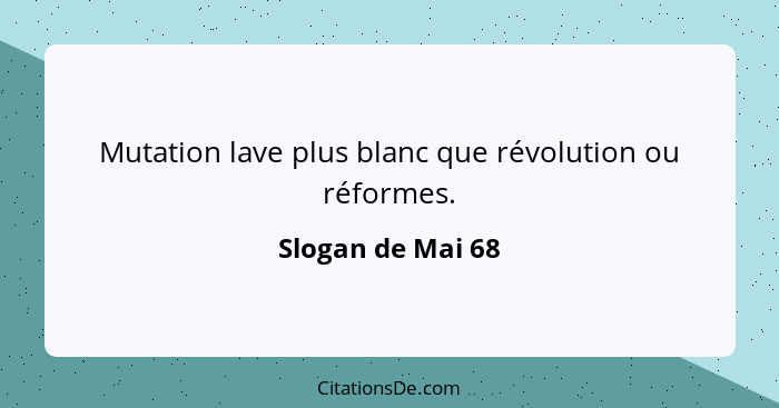 Mutation lave plus blanc que révolution ou réformes.... - Slogan de Mai 68