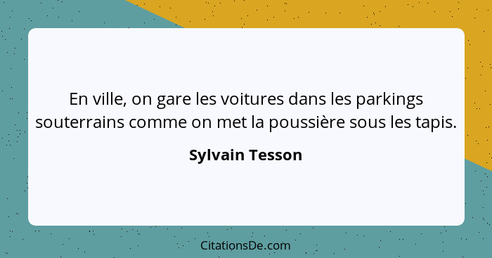 En ville, on gare les voitures dans les parkings souterrains comme on met la poussière sous les tapis.... - Sylvain Tesson