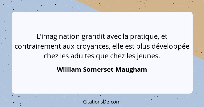 L'imagination grandit avec la pratique, et contrairement aux croyances, elle est plus développée chez les adultes que chez... - William Somerset Maugham