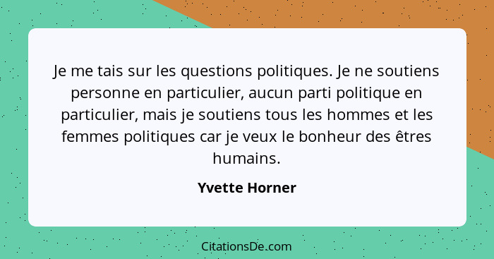 Je me tais sur les questions politiques. Je ne soutiens personne en particulier, aucun parti politique en particulier, mais je soutien... - Yvette Horner