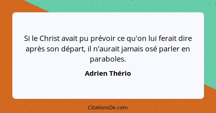 Si le Christ avait pu prévoir ce qu'on lui ferait dire après son départ, il n'aurait jamais osé parler en paraboles.... - Adrien Thério