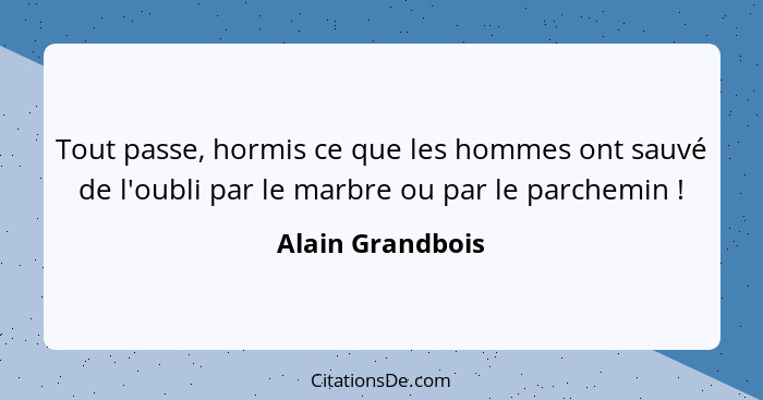 Tout passe, hormis ce que les hommes ont sauvé de l'oubli par le marbre ou par le parchemin !... - Alain Grandbois