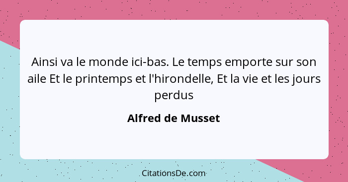 Ainsi va le monde ici-bas. Le temps emporte sur son aile Et le printemps et l'hirondelle, Et la vie et les jours perdus... - Alfred de Musset