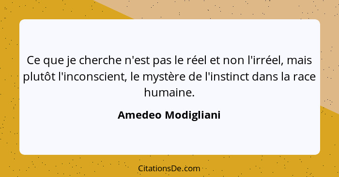 Ce que je cherche n'est pas le réel et non l'irréel, mais plutôt l'inconscient, le mystère de l'instinct dans la race humaine.... - Amedeo Modigliani