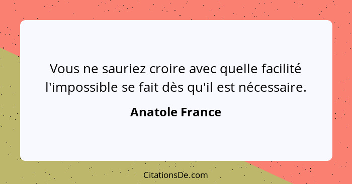 Vous ne sauriez croire avec quelle facilité l'impossible se fait dès qu'il est nécessaire.... - Anatole France