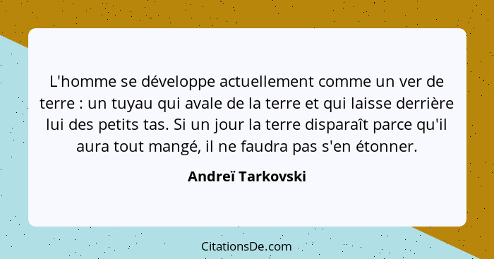 L'homme se développe actuellement comme un ver de terre : un tuyau qui avale de la terre et qui laisse derrière lui des petits... - Andreï Tarkovski