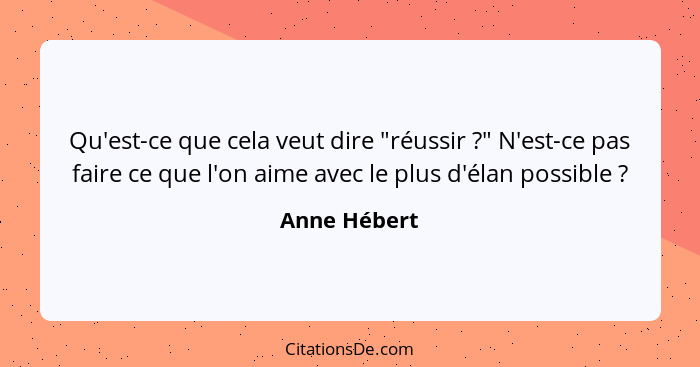 Qu'est-ce que cela veut dire "réussir ?" N'est-ce pas faire ce que l'on aime avec le plus d'élan possible ?... - Anne Hébert