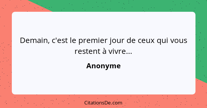 Demain, c'est le premier jour de ceux qui vous restent à vivre...... - Anonyme