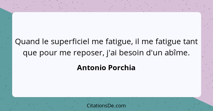 Quand le superficiel me fatigue, il me fatigue tant que pour me reposer, j'ai besoin d'un abîme.... - Antonio Porchia