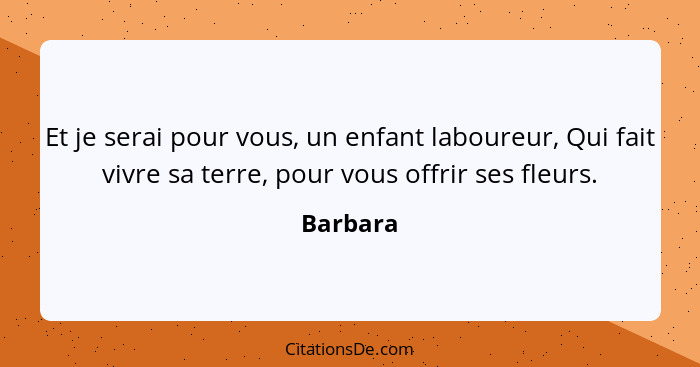 Et je serai pour vous, un enfant laboureur, Qui fait vivre sa terre, pour vous offrir ses fleurs.... - Barbara