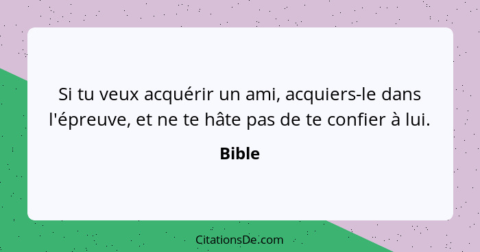 Si tu veux acquérir un ami, acquiers-le dans l'épreuve, et ne te hâte pas de te confier à lui.... - Bible