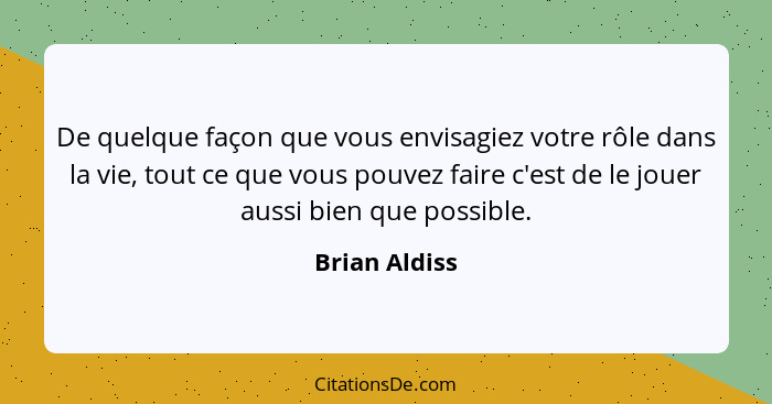 De quelque façon que vous envisagiez votre rôle dans la vie, tout ce que vous pouvez faire c'est de le jouer aussi bien que possible.... - Brian Aldiss