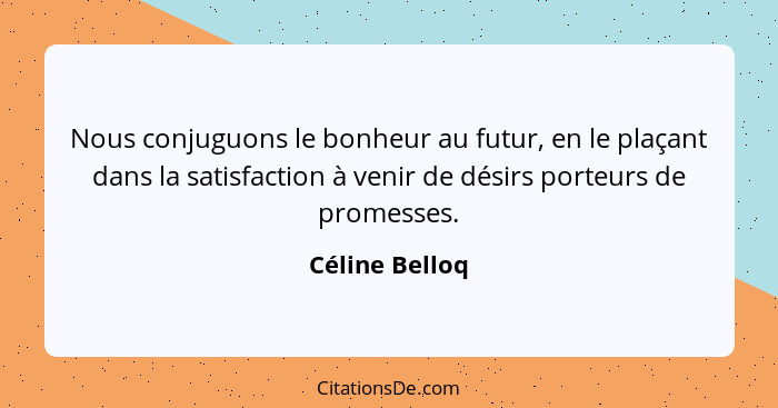 Nous conjuguons le bonheur au futur, en le plaçant dans la satisfaction à venir de désirs porteurs de promesses.... - Céline Belloq