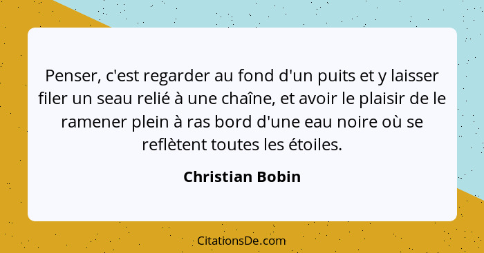 Penser, c'est regarder au fond d'un puits et y laisser filer un seau relié à une chaîne, et avoir le plaisir de le ramener plein à r... - Christian Bobin