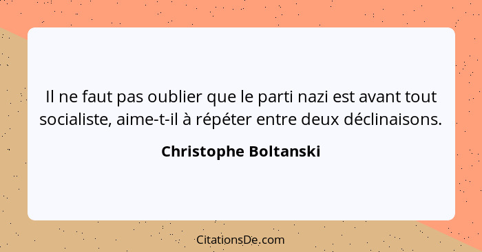 Il ne faut pas oublier que le parti nazi est avant tout socialiste, aime-t-il à répéter entre deux déclinaisons.... - Christophe Boltanski