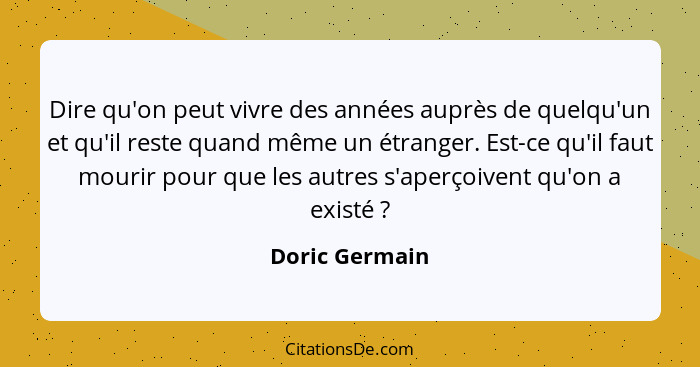 Dire qu'on peut vivre des années auprès de quelqu'un et qu'il reste quand même un étranger. Est-ce qu'il faut mourir pour que les autr... - Doric Germain