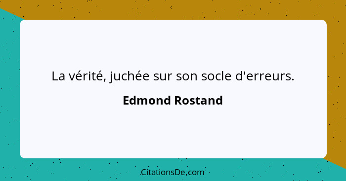 La vérité, juchée sur son socle d'erreurs.... - Edmond Rostand