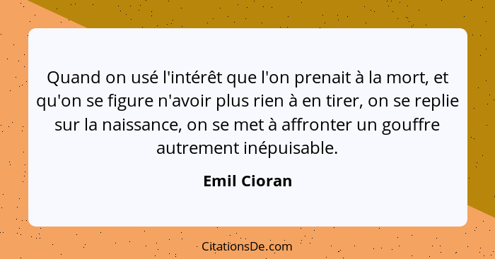 Quand on usé l'intérêt que l'on prenait à la mort, et qu'on se figure n'avoir plus rien à en tirer, on se replie sur la naissance, on se... - Emil Cioran