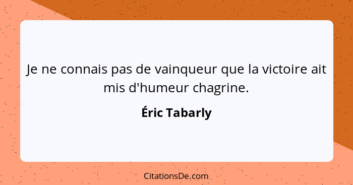 Je ne connais pas de vainqueur que la victoire ait mis d'humeur chagrine.... - Éric Tabarly