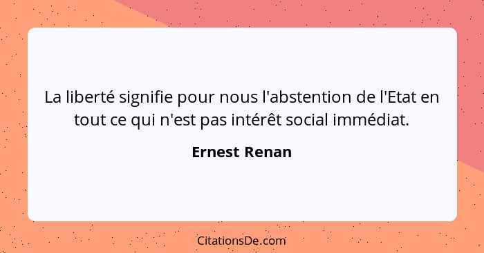 La liberté signifie pour nous l'abstention de l'Etat en tout ce qui n'est pas intérêt social immédiat.... - Ernest Renan