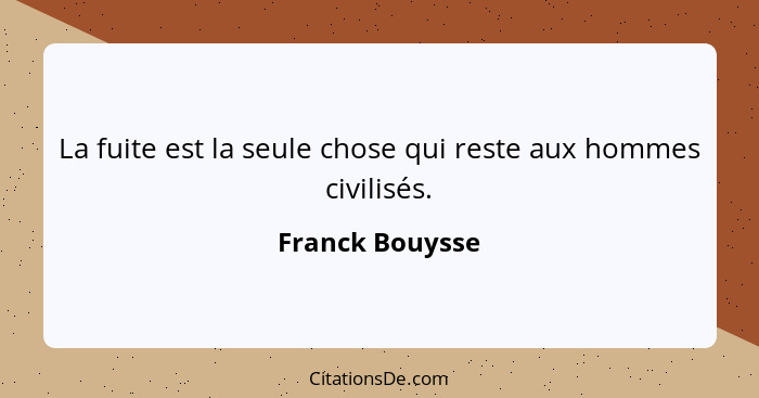 La fuite est la seule chose qui reste aux hommes civilisés.... - Franck Bouysse