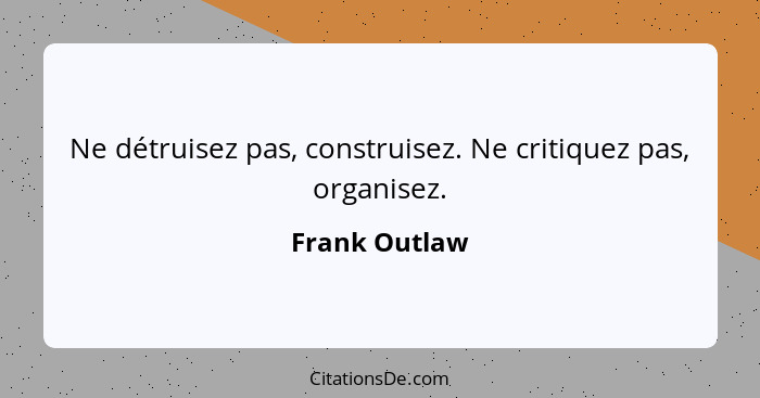 Ne détruisez pas, construisez. Ne critiquez pas, organisez.... - Frank Outlaw