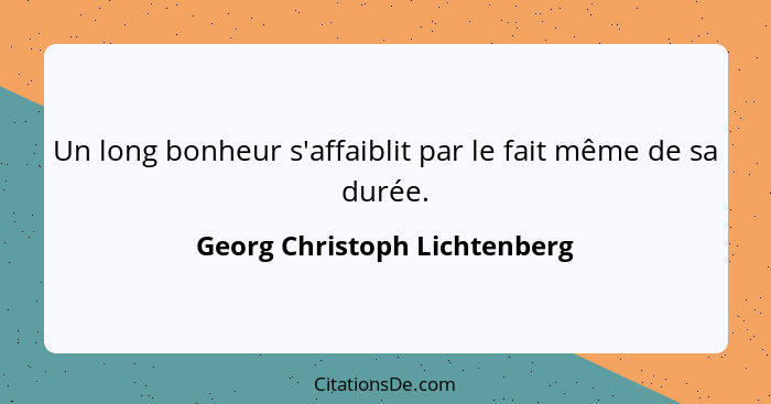 Un long bonheur s'affaiblit par le fait même de sa durée.... - Georg Christoph Lichtenberg