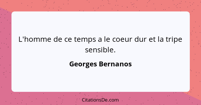 L'homme de ce temps a le coeur dur et la tripe sensible.... - Georges Bernanos