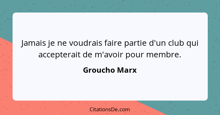 Jamais je ne voudrais faire partie d'un club qui accepterait de m'avoir pour membre.... - Groucho Marx