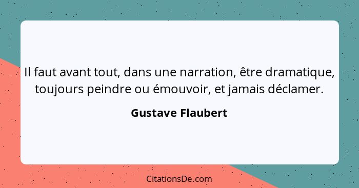 Il faut avant tout, dans une narration, être dramatique, toujours peindre ou émouvoir, et jamais déclamer.... - Gustave Flaubert