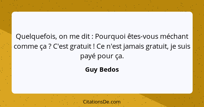 Quelquefois, on me dit : Pourquoi êtes-vous méchant comme ça ? C'est gratuit ! Ce n'est jamais gratuit, je suis payé pour ç... - Guy Bedos