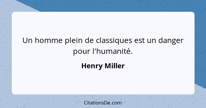 Un homme plein de classiques est un danger pour l'humanité.... - Henry Miller