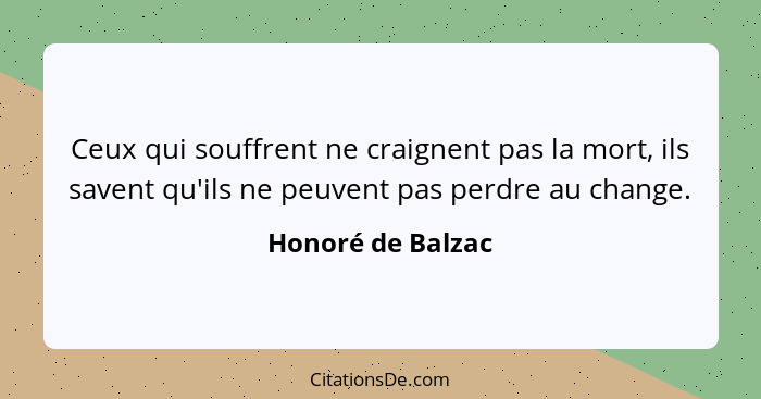 Ceux qui souffrent ne craignent pas la mort, ils savent qu'ils ne peuvent pas perdre au change.... - Honoré de Balzac