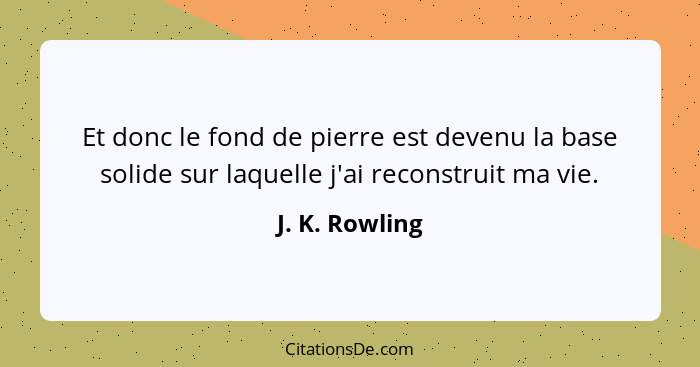 Et donc le fond de pierre est devenu la base solide sur laquelle j'ai reconstruit ma vie.... - J. K. Rowling