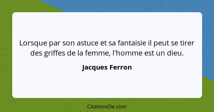 Lorsque par son astuce et sa fantaisie il peut se tirer des griffes de la femme, l'homme est un dieu.... - Jacques Ferron