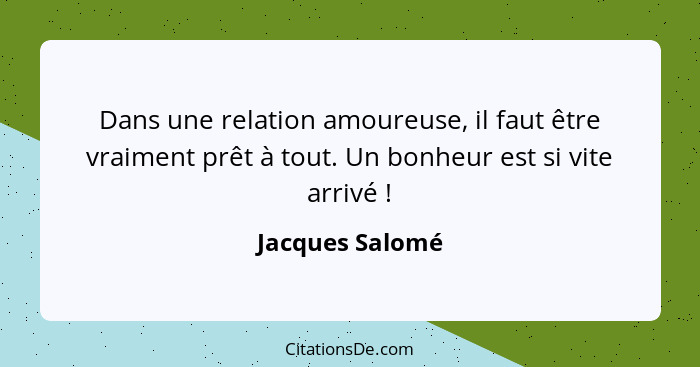 Dans une relation amoureuse, il faut être vraiment prêt à tout. Un bonheur est si vite arrivé !... - Jacques Salomé