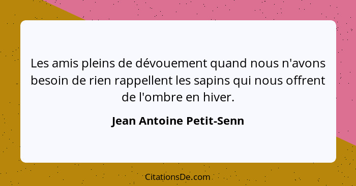 Les amis pleins de dévouement quand nous n'avons besoin de rien rappellent les sapins qui nous offrent de l'ombre en hiver.... - Jean Antoine Petit-Senn