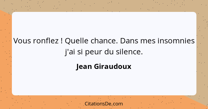 Vous ronflez ! Quelle chance. Dans mes insomnies j'ai si peur du silence.... - Jean Giraudoux