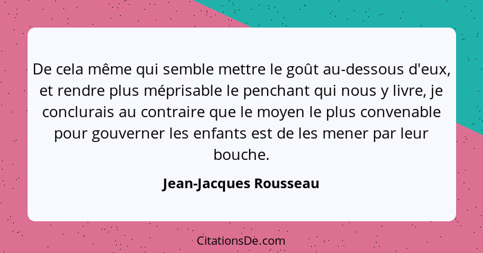 De cela même qui semble mettre le goût au-dessous d'eux, et rendre plus méprisable le penchant qui nous y livre, je conclurais... - Jean-Jacques Rousseau