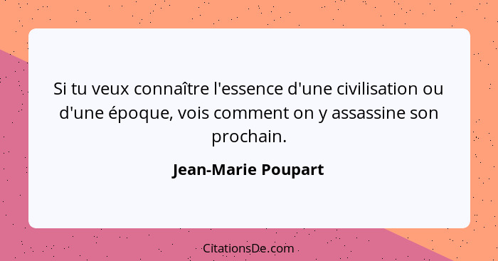 Si tu veux connaître l'essence d'une civilisation ou d'une époque, vois comment on y assassine son prochain.... - Jean-Marie Poupart