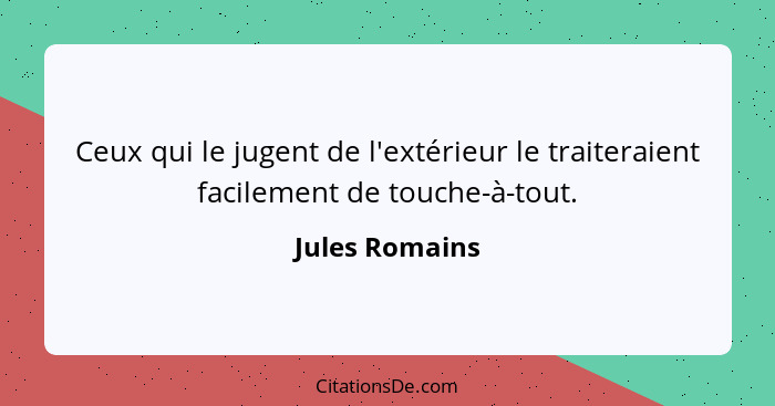 Ceux qui le jugent de l'extérieur le traiteraient facilement de touche-à-tout.... - Jules Romains