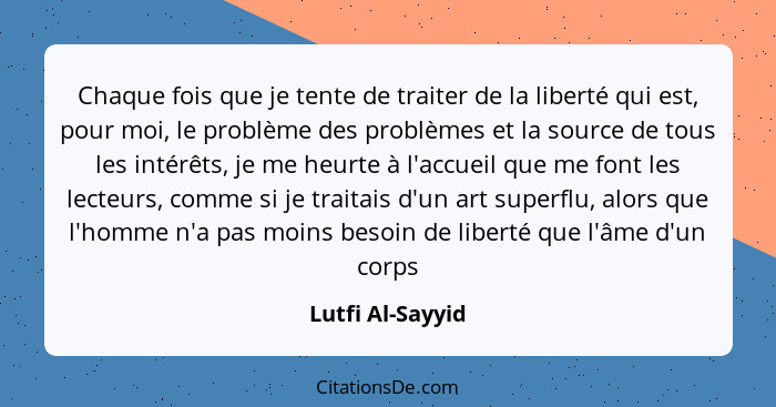 Chaque fois que je tente de traiter de la liberté qui est, pour moi, le problème des problèmes et la source de tous les intérêts, je... - Lutfi Al-Sayyid