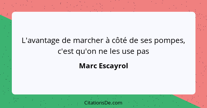 L'avantage de marcher à côté de ses pompes, c'est qu'on ne les use pas... - Marc Escayrol