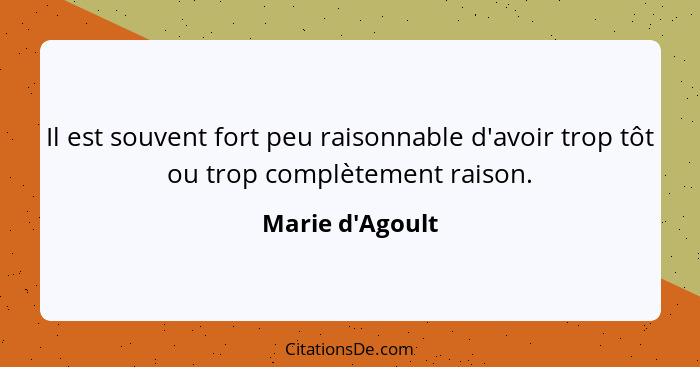 Il est souvent fort peu raisonnable d'avoir trop tôt ou trop complètement raison.... - Marie d'Agoult