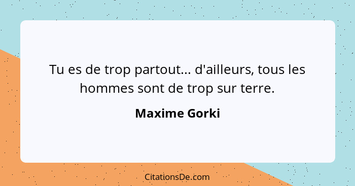 Tu es de trop partout... d'ailleurs, tous les hommes sont de trop sur terre.... - Maxime Gorki