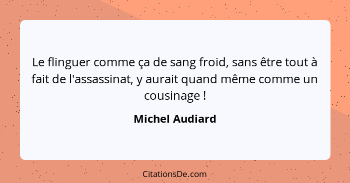 Le flinguer comme ça de sang froid, sans être tout à fait de l'assassinat, y aurait quand même comme un cousinage !... - Michel Audiard