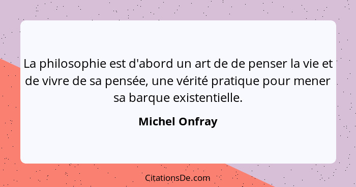 La philosophie est d'abord un art de de penser la vie et de vivre de sa pensée, une vérité pratique pour mener sa barque existentielle... - Michel Onfray