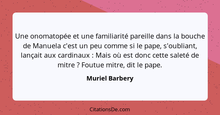 Une onomatopée et une familiarité pareille dans la bouche de Manuela c'est un peu comme si le pape, s'oubliant, lançait aux cardinaux... - Muriel Barbery